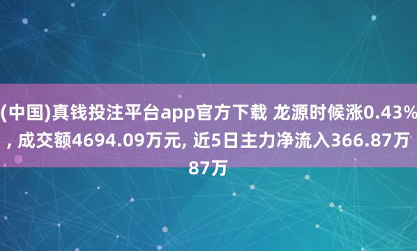 (中国)真钱投注平台app官方下载 龙源时候涨0.43%， 成交额4694.09万元， 近5日主力净流入366.87万