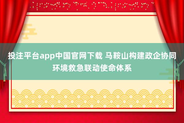 投注平台app中国官网下载 马鞍山构建政企协同环境救急联动使命体系