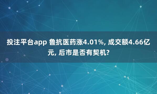 投注平台app 鲁抗医药涨4.01%， 成交额4.66亿元， 后市是否有契机?