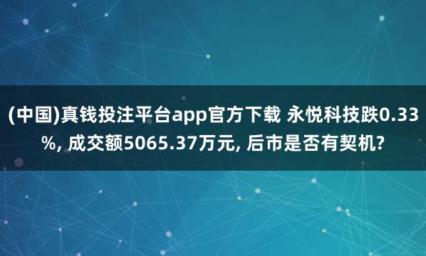(中国)真钱投注平台app官方下载 永悦科技跌0.33%， 成交额5065.37万元， 后市是否有契机?