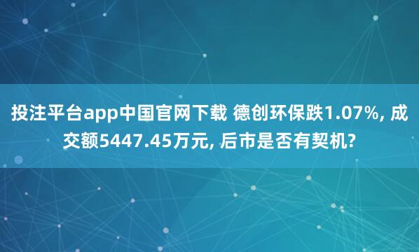 投注平台app中国官网下载 德创环保跌1.07%， 成交额5447.45万元， 后市是否有契机?