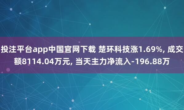 投注平台app中国官网下载 楚环科技涨1.69%， 成交额8114.04万元， 当天主力净流入-196.88万
