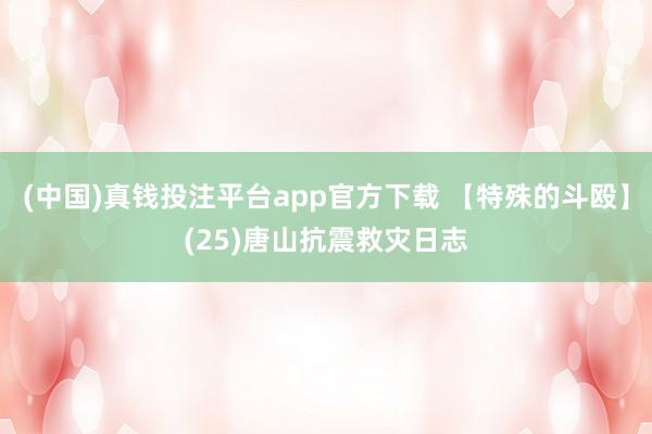 (中国)真钱投注平台app官方下载 【特殊的斗殴】(25)唐山抗震救灾日志