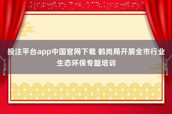 投注平台app中国官网下载 鹤岗局开展全市行业生态环保专题培训