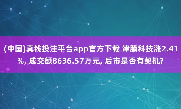 (中国)真钱投注平台app官方下载 津膜科技涨2.41%， 成交额8636.57万元， 后市是否有契机?