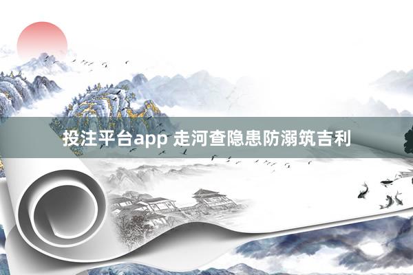 投注平台app 走河查隐患防溺筑吉利