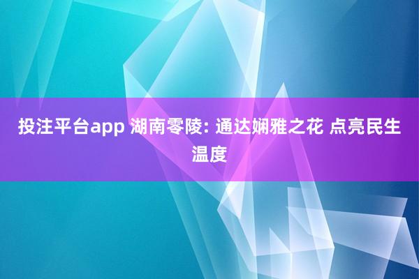 投注平台app 湖南零陵: 通达娴雅之花 点亮民生温度