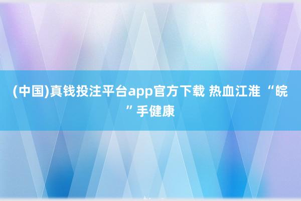 (中国)真钱投注平台app官方下载 热血江淮 “皖”手健康