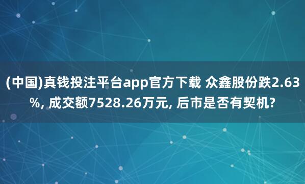 (中国)真钱投注平台app官方下载 众鑫股份跌2.63%， 成交额7528.26万元， 后市是否有契机?