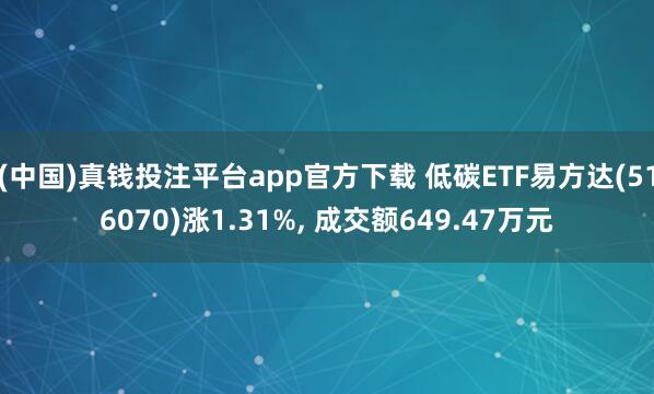 (中国)真钱投注平台app官方下载 低碳ETF易方达(516070)涨1.31%, 成交额649.47万元