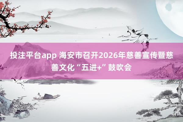 投注平台app 海安市召开2026年慈善宣传暨慈善文化“五进+”鼓吹会