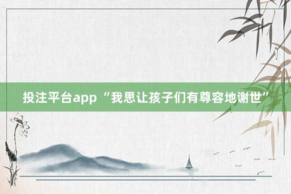 投注平台app “我思让孩子们有尊容地谢世”