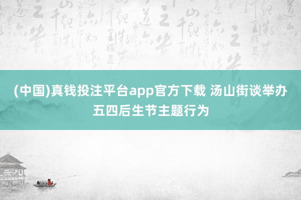 (中国)真钱投注平台app官方下载 汤山街谈举办五四后生节主题行为
