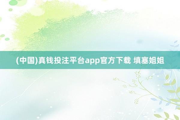 (中国)真钱投注平台app官方下载 填塞姐姐