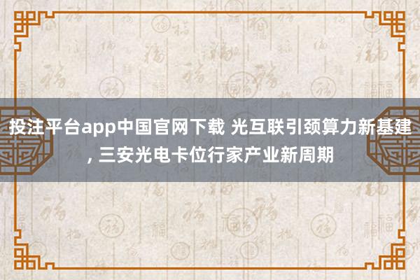 投注平台app中国官网下载 光互联引颈算力新基建， 三安光电卡位行家产业新周期