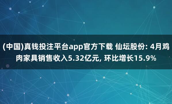 (中国)真钱投注平台app官方下载 仙坛股份: 4月鸡肉家具销售收入5.32亿元， 环比增长15.9%