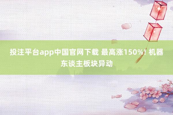 投注平台app中国官网下载 最高涨150%! 机器东谈主板块异动