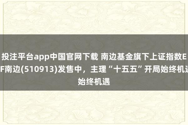 投注平台app中国官网下载 南边基金旗下上证指数ETF南边(510913)发售中，主理“十五五”开局始终机遇