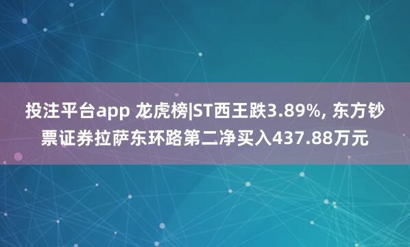 投注平台app 龙虎榜|ST西王跌3.89%， 东方钞票证券拉萨东环路第二净买入437.88万元