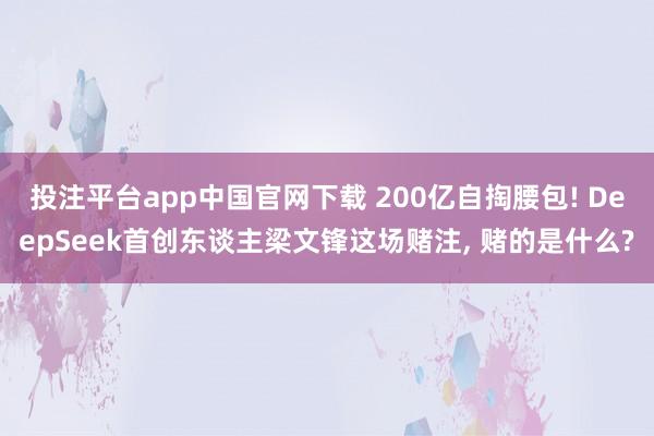 投注平台app中国官网下载 200亿自掏腰包! DeepSeek首创东谈主梁文锋这场赌注， 赌的是什么?