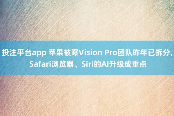投注平台app 苹果被曝Vision Pro团队昨年已拆分， Safari浏览器、Siri的AI升级成重点