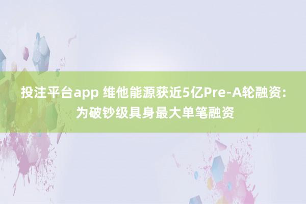 投注平台app 维他能源获近5亿Pre-A轮融资: 为破钞级具身最大单笔融资