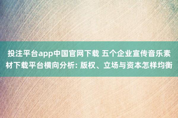 投注平台app中国官网下载 五个企业宣传音乐素材下载平台横向分析: 版权、立场与资本怎样均衡
