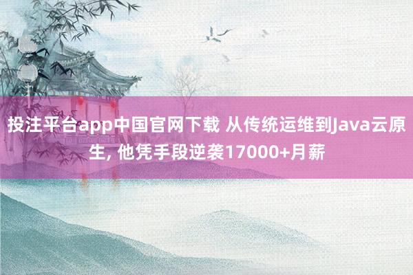 投注平台app中国官网下载 从传统运维到Java云原生， 他凭手段逆袭17000+月薪