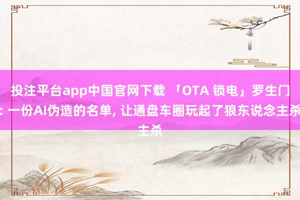 投注平台app中国官网下载 「OTA 锁电」罗生门: 一份AI伪造的名单， 让通盘车圈玩起了狼东说念主杀