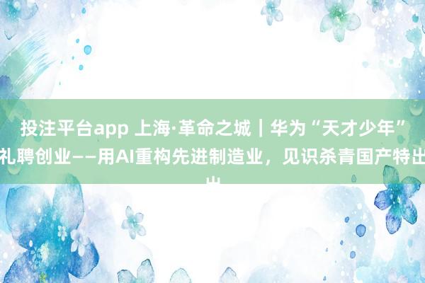 投注平台app 上海·革命之城｜华为“天才少年”礼聘创业——用AI重构先进制造业，<a href=
