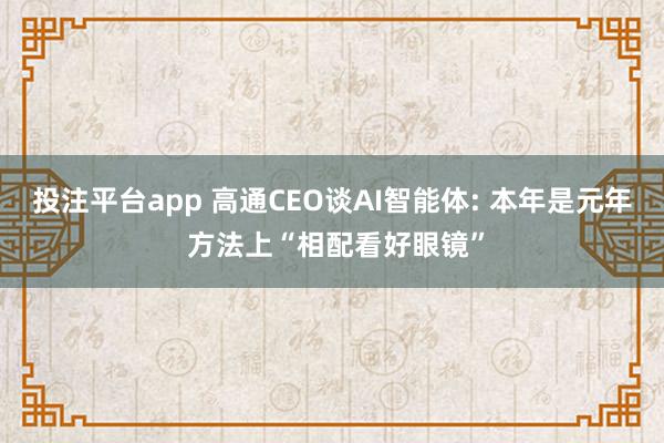 投注平台app 高通CEO谈AI智能体: 本年是元年 方法上“相配看好眼镜”