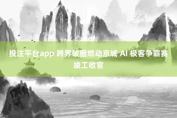 投注平台app 跨界破圈燃动京城 AI 极客争霸赛竣工收官