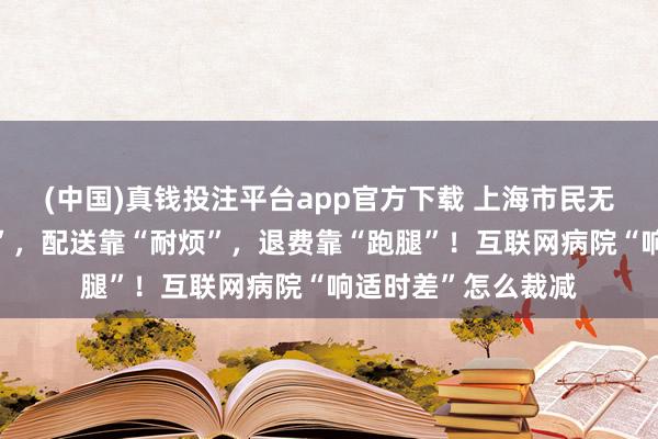 (中国)真钱投注平台app官方下载 上海市民无奈：接诊靠“因缘”，配送靠“耐烦”，退费靠“跑腿”！互联网病院“响适时差”怎么裁减
