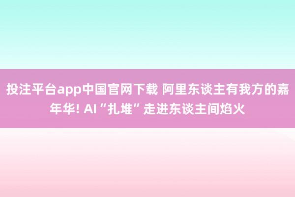 投注平台app中国官网下载 阿里东谈主有我方的嘉年华! AI“扎堆”走进东谈主间焰火