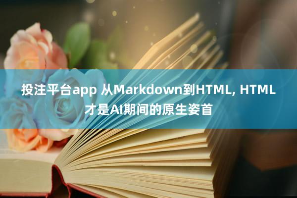 投注平台app 从Markdown到HTML， HTML才是AI期间的原生姿首