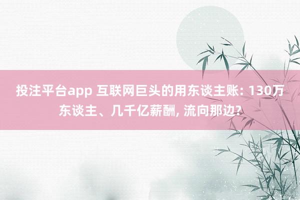 投注平台app 互联网巨头的用东谈主账: 130万东谈主、几千亿薪酬， 流向那边?
