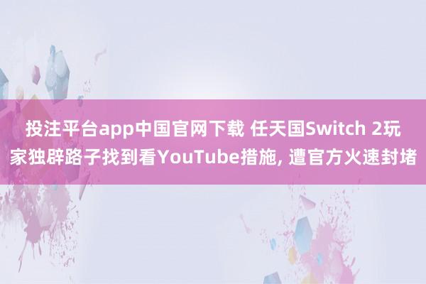 投注平台app中国官网下载 任天国Switch 2玩家独辟路子找到看YouTube措施， 遭官方火速封堵
