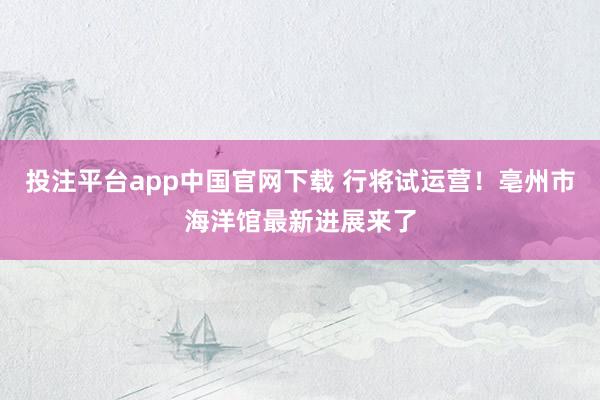 投注平台app中国官网下载 行将试运营！亳州市海洋馆最新进展来了