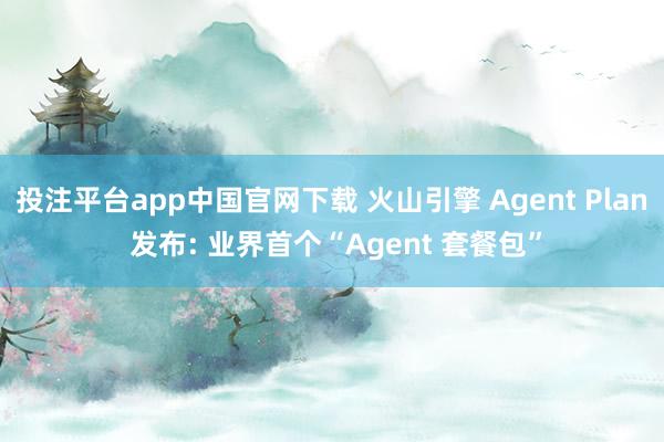 投注平台app中国官网下载 火山引擎 Agent Plan 发布: 业界首个“Agent 套餐包”