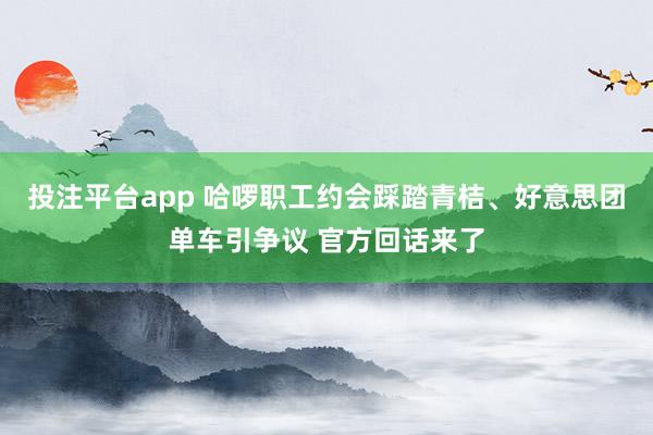 投注平台app 哈啰职工约会踩踏青桔、好意思团单车引争议 官方回话来了