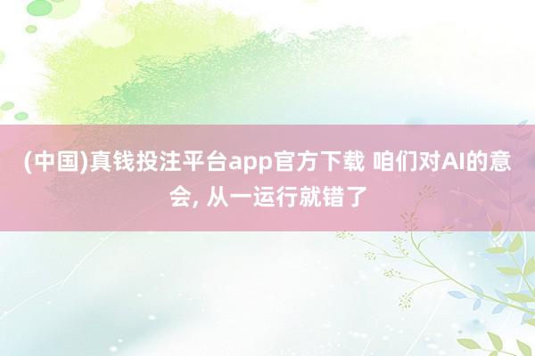 (中国)真钱投注平台app官方下载 咱们对AI的意会， 从一运行就错了
