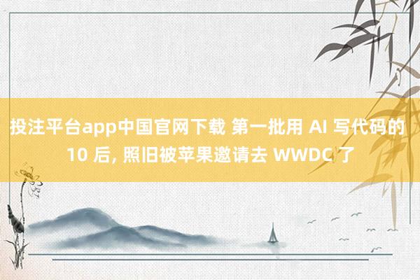投注平台app中国官网下载 第一批用 AI 写代码的 10 后， 照旧被苹果邀请去 WWDC 了