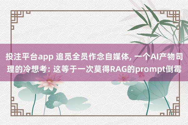 投注平台app 追觅全员作念自媒体， 一个AI产物司理的冷想考: 这等于一次莫得RAG的prompt倒霉