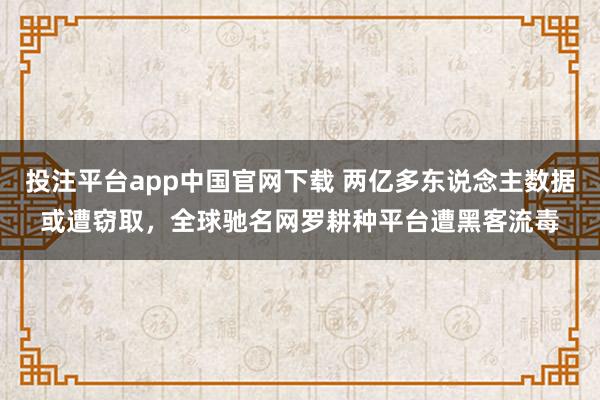 投注平台app中国官网下载 两亿多东说念主数据或遭窃取,全球驰名网罗耕种平台遭黑客流毒