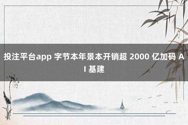 投注平台app 字节本年景本开销超 2000 亿加码 AI 基建