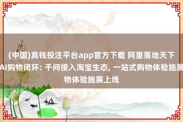 (中国)真钱投注平台app官方下载 阿里落地天下首个AI购物闭环: 千问接入淘宝生态， 一站式购物体验施展上线