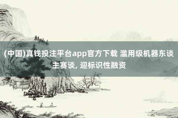(中国)真钱投注平台app官方下载 滥用级机器东谈主赛谈， 迎标识性融资