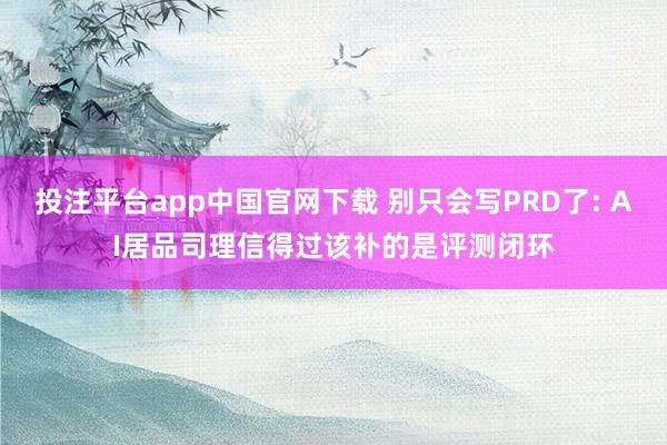 投注平台app中国官网下载 别只会写PRD了: AI居品司理信得过该补的是评测闭环