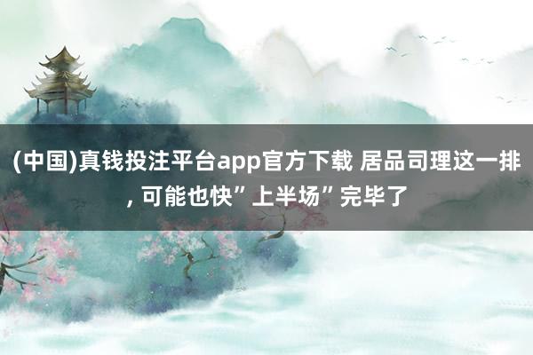 (中国)真钱投注平台app官方下载 居品司理这一排， 可能也快”上半场”完毕了