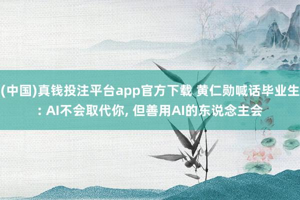 (中国)真钱投注平台app官方下载 黄仁勋喊话毕业生: AI不会取代你， 但善用AI的东说念主会